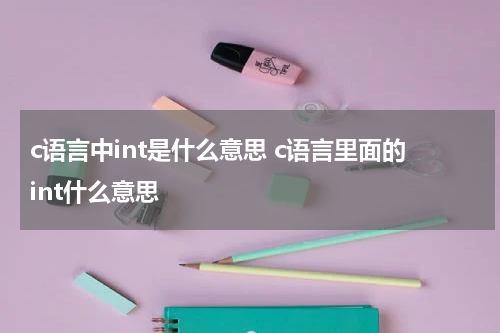 c语言中int是什么意思 c语言里面的int什么意思