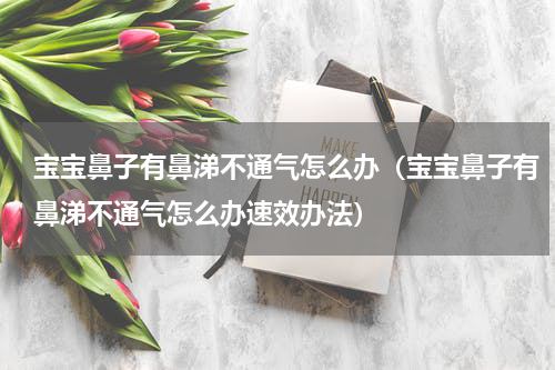 宝宝鼻子有鼻涕不通气怎么办（宝宝鼻子有鼻涕不通气怎么办速效办法）