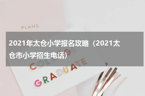 2021年太仓小学报名攻略（2021太仓市小学招生电话）
