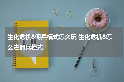 生化危机8佣兵模式怎么玩 生化危机8怎么进佣兵模式