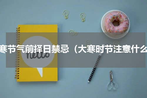 大寒节气前择日禁忌（大寒时节注意什么）