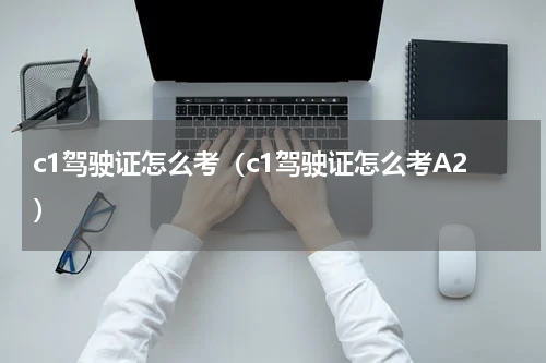 c1驾驶证怎么考（c1驾驶证怎么考A2）