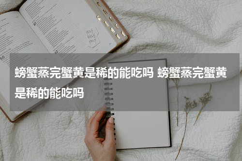 螃蟹蒸完蟹黄是稀的能吃吗 螃蟹蒸完蟹黄是稀的能吃吗