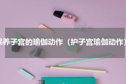 保养子宫的瑜伽动作（护子宫瑜伽动作）