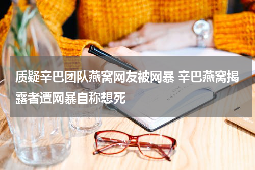 质疑辛巴团队燕窝网友被网暴 辛巴燕窝揭露者遭网暴自称想死