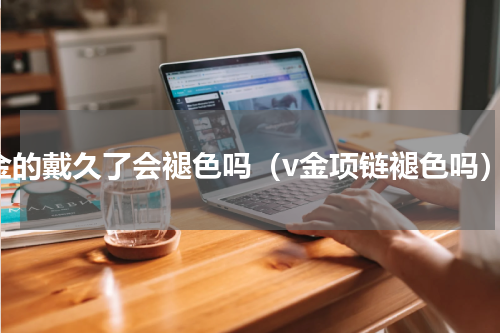 v金的戴久了会褪色吗（v金项链褪色吗）