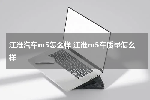 江淮汽车m5怎么样 江淮m5车质量怎么样