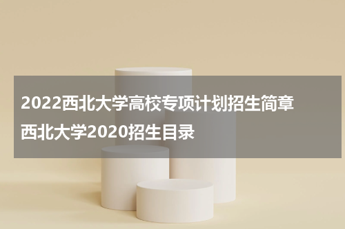 2022西北大学高校专项计划招生简章 西北大学2020招生目录