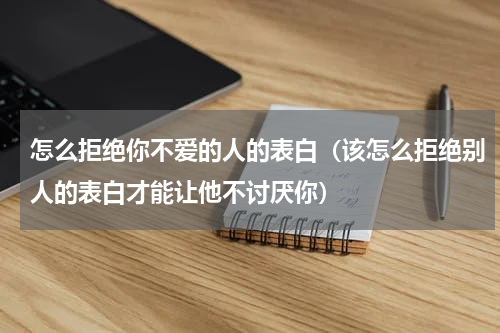 怎么拒绝你不爱的人的表白（该怎么拒绝别人的表白才能让他不讨厌你）