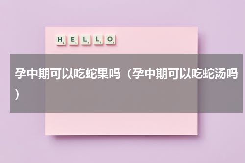 孕中期可以吃蛇果吗（孕中期可以吃蛇汤吗）