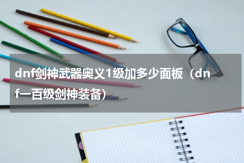 dnf剑神武器奥义1级加多少面板（dnf一百级剑神装备）