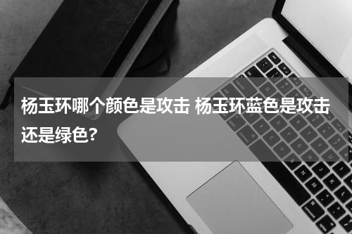 杨玉环哪个颜色是攻击 杨玉环蓝色是攻击还是绿色?
