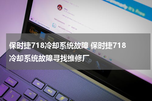 保时捷718冷却系统故障 保时捷718冷却系统故障寻找维修厂