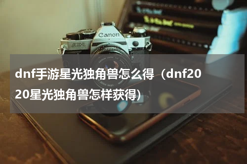 dnf手游星光独角兽怎么得（dnf2020星光独角兽怎样获得）