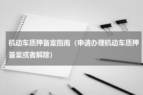 机动车质押备案指南（申请办理机动车质押备案或者解除）
