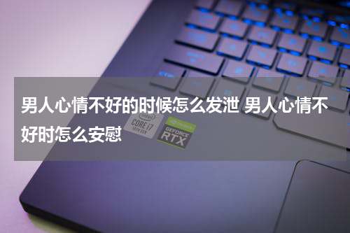 男人心情不好的时候怎么发泄 男人心情不好时怎么安慰