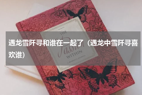 遇龙雪阡寻和谁在一起了（遇龙中雪阡寻喜欢谁）