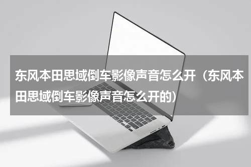 东风本田思域倒车影像声音怎么开（东风本田思域倒车影像声音怎么开的）