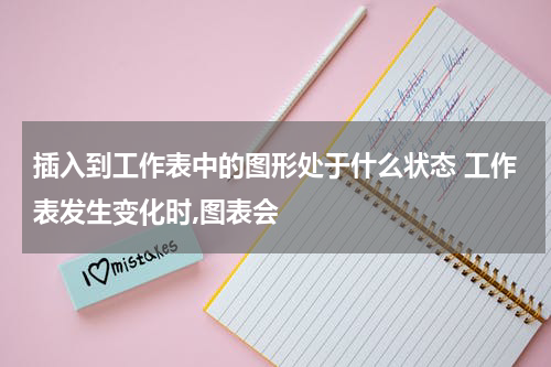 插入到工作表中的图形处于什么状态 工作表发生变化时,图表会