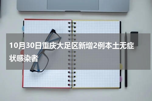 10月30日重庆大足区新增2例本土无症状感染者