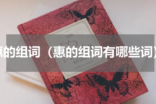 惠的组词（惠的组词有哪些词）