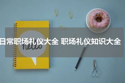 日常职场礼仪大全 职场礼仪知识大全