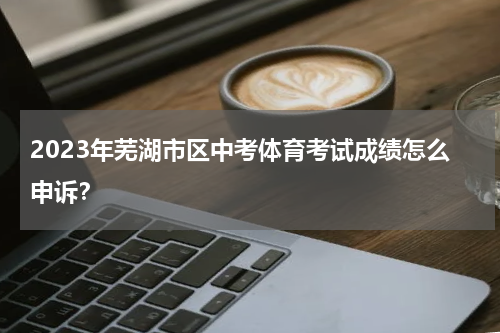 2023年芜湖市区中考体育考试成绩怎么申诉？