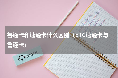 鲁通卡和速通卡什么区别（ETC速通卡与鲁通卡）