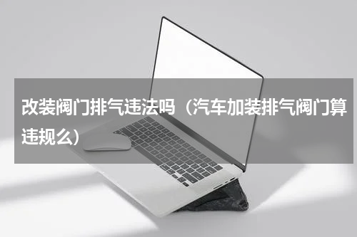 改装阀门排气违法吗（汽车加装排气阀门算违规么）