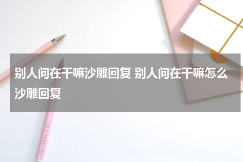 别人问在干嘛沙雕回复 别人问在干嘛怎么沙雕回复