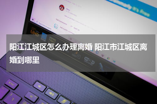 阳江江城区怎么办理离婚 阳江市江城区离婚到哪里