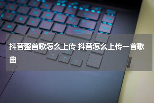 抖音整首歌怎么上传 抖音怎么上传一首歌曲
