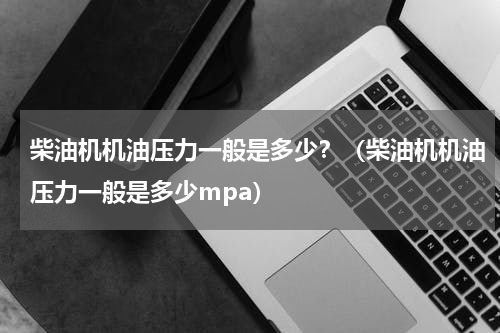柴油机机油压力一般是多少？（柴油机机油压力一般是多少mpa）