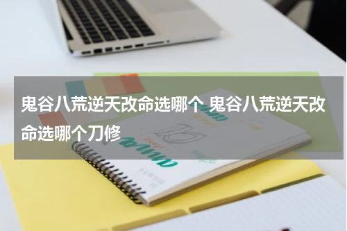 鬼谷八荒逆天改命选哪个 鬼谷八荒逆天改命选哪个刀修