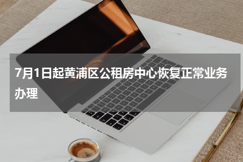 7月1日起黄浦区公租房中心恢复正常业务办理
