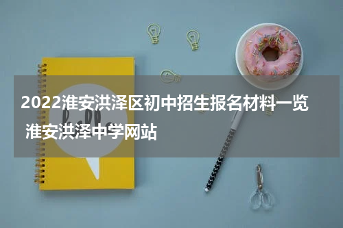 2022淮安洪泽区初中招生报名材料一览 淮安洪泽中学网站
