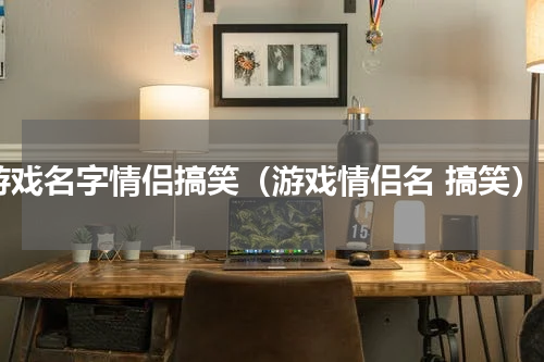 游戏名字情侣搞笑（游戏情侣名 搞笑）