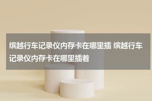 缤越行车记录仪内存卡在哪里插 缤越行车记录仪内存卡在哪里插着
