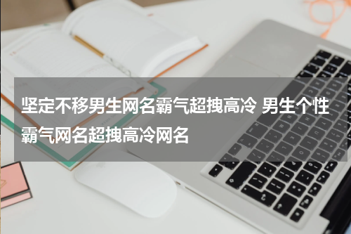 坚定不移男生网名霸气超拽高冷 男生个性霸气网名超拽高冷网名