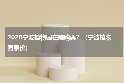 2020宁波植物园在哪购票？（宁波植物园票价）