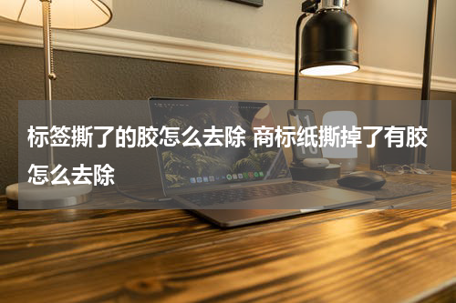 标签撕了的胶怎么去除 商标纸撕掉了有胶怎么去除