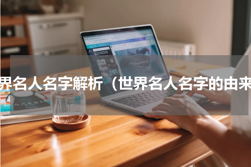 世界名人名字解析（世界名人名字的由来）