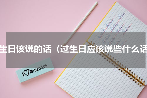 过生日该说的话（过生日应该说些什么话）