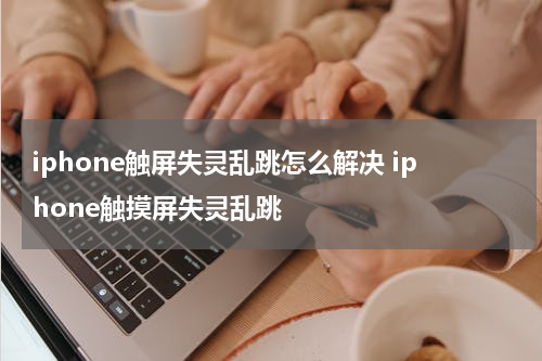 iphone触屏失灵乱跳怎么解决 iphone触摸屏失灵乱跳