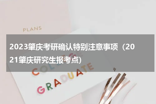 2023肇庆考研确认特别注意事项（2021肇庆研究生报考点）