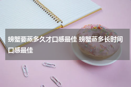 螃蟹要蒸多久才口感最佳 螃蟹蒸多长时间口感最佳