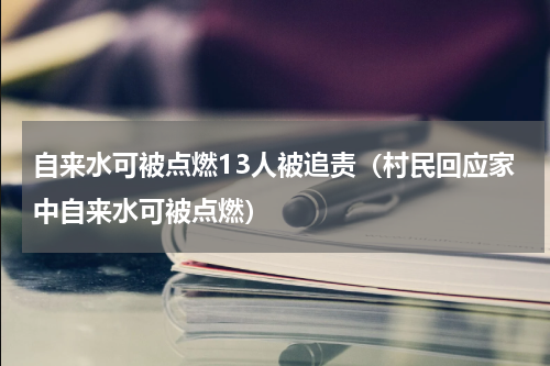 自来水可被点燃13人被追责（村民回应家中自来水可被点燃）