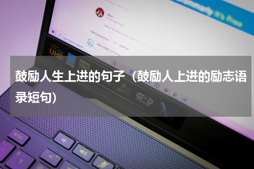 鼓励人生上进的句子（鼓励人上进的励志语录短句）