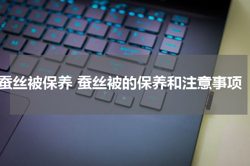蚕丝被保养 蚕丝被的保养和注意事项