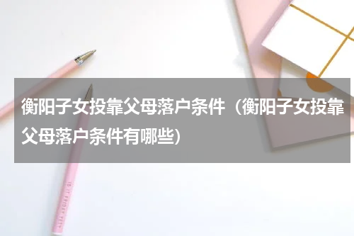 衡阳子女投靠父母落户条件（衡阳子女投靠父母落户条件有哪些）